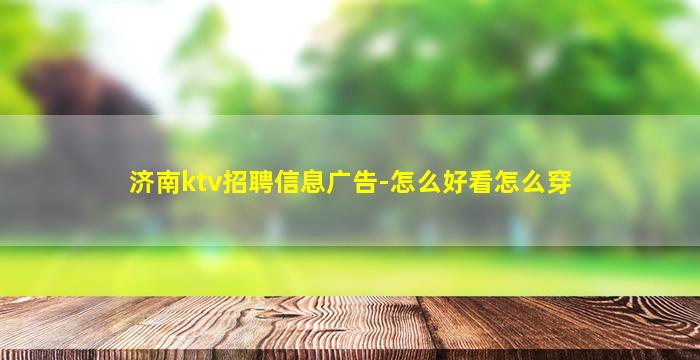 济南ktv招聘信息广告-怎么好看怎么穿